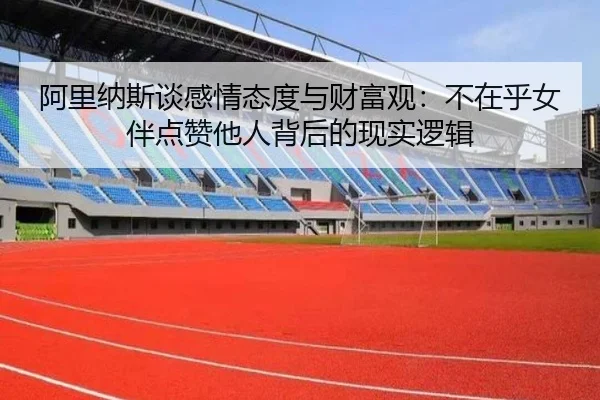 阿里纳斯谈感情态度与财富观：不在乎女伴点赞他人背后的现实逻辑