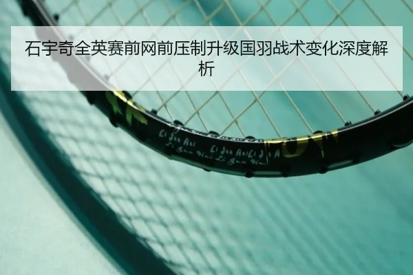 石宇奇全英赛前网前压制升级国羽战术变化深度解析